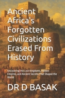 Ancient Africa's Forgotten Civilizations Erased From History: Uncovering the Lost Kingdoms, Hidden Empires, and Ancient Secrets That Shaped the World B0G64BNPN3 Book Cover