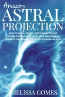 Amazing Astral Projection: How To Astral Travel, Have Complete Lucid Control Over Your Celestial Body And Powerful Journeys Through Dreaming and Astroprojection 1838331336 Book Cover
