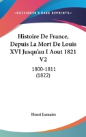 Histoire De France, Depuis La Mort De Louis XVI Jusqu'au I Aout 1821 V2: 1800-1811 (1822) 1160107564 Book Cover
