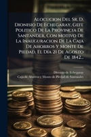 Alocucion del Sr. D. Dionisio de Echegaray, Gefe Politico de La Provincia de Santander, Con Motivo de La Inauguracion de La Caja de Ahorros y Monte de 1273474481 Book Cover