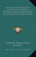 Report on Spiritualism of the Committee of the London Dialectical Society Together with the Evidence Oral and Written and a Selection from the Correspondence 1162731516 Book Cover