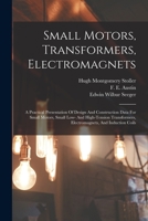 Small Motors, Transformers, Electromagnets; A Practical Presentation Of Design And Construction Data For Small Motors, Small Low- And High-tension Transformers, Electromagnets, And Induction Coils 1016137346 Book Cover