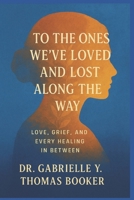 To the Ones We've Loved and Lost Along the Way: Love, Grief, and Every Healing In Between B0FLDX4R7M Book Cover