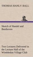 Sketch of Handel and Beethoven Two Lectures, Delivered in the Lecture Hall of the Wimbledon Village Club, on Monday Evening, Dec. 14, 1863; and Monday 3849156435 Book Cover