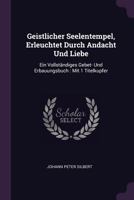 Geistlicher Seelentempel, Erleuchtet Durch Andacht Und Liebe: Ein Vollständiges Gebet- Und Erbauungsbuch : Mit 1 Titelkupfer 137834538X Book Cover