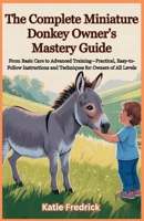 The Complete Miniature Donkey Owner's Mastery Guide: From Basic Care to Advanced Training—Practical, Easy-to-Follow Instructions and Techniques for Owners of All Levels B0F85NDB8Q Book Cover
