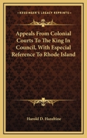 Appeals from Colonial Courts to the King in Council, with Especial Reference to Rhode Island 0548414211 Book Cover