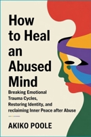 How to Heal an Abused Mind: Breaking Emotional Trauma Cycles, Restoring Identity, and Reclaiming Inner Peace After Abuse B0GQ3WW9VG Book Cover