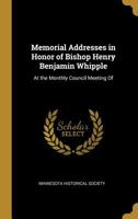 Memorial Addresses in Honor of Bishop Henry Benjamin Whipple: At the Monthly Council Meeting Of 0526594500 Book Cover