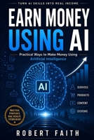 EARN MONEY USING AI: Practical Ways to Make Money Using Artificial Intelligence B0HB3X1GH3 Book Cover