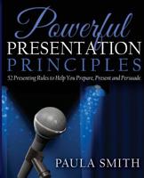 Powerful Presentation Principles: 52 Presenting Rules to Help You Prepare, Present and Persuade 0980725615 Book Cover