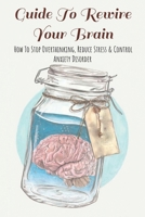 Guide To Rewire Your Brain: How To Stop Overthinking, Reduce Stress & Control Anxiety Disorder: How To Reduce Stress At Work B08WK7T82Y Book Cover