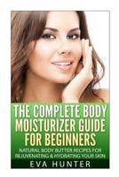 The Complete Body Moisturizer Guide for Beginners: Natural Body Butter Recipes for Rejuvenating and Hydrating your Skin 1505542324 Book Cover