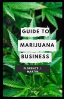 Guide to Marijuana Business: Opening a legal cannabis grow house or dispensary is more complicated than starting many other kinds of businesses. B08T6XBJC7 Book Cover