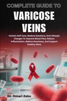 COMPLETE GUIDE TO VARICOSE VEINS: Holistic Self-Care, Medical Solutions, And Lifestyle Changes To Improve Blood Flow, Reduce Inflammation, Relieve Heaviness, And Support Healthy Veins B0G4CRZBYB Book Cover