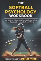 The Softball Psychology Workbook: How to Use Advanced Sports Psychology to Succeed on the Softball Field 1543139280 Book Cover
