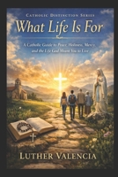 What Life Is For: A Catholic Guide to Peace, Holiness, Mercy, and the Life God Meant You to Live (The Catholic Distinction) B0GVJKP4X8 Book Cover