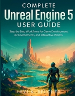 Complete Unreal Engine 5 User Guide: Step-by-Step Workflows for Game Development, 3D Environments, and Interactive Worlds B0FSWGV4TV Book Cover