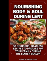 NOURISHING BODY & SOUL DURING LENT: 50 delicious, Meatless Recipes To Prepare For Your Family During The Lenten Season B0CVZX57JL Book Cover