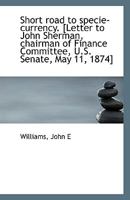 Short road to specie-currency. [Letter to John Sherman, chairman of Finance Committee, U.S. Senate, 1113419830 Book Cover