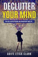 Declutter Your Mind: The art Of Decluttering And Organizing Your Life... 1520817851 Book Cover