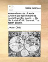 A new discourse of trade: wherein are recommended several weighty points, ... By Sir Josiah Child, Baronet. The fourth edition. 1171483481 Book Cover