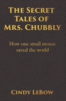 The Secret Tales of Mrs. Chubbly: How one heroic mouse saved the world, in a heartbreaking tale of epic fantasy adventure full of courage, birth, death, spiritual awakening & ultimately true love. 0578758709 Book Cover