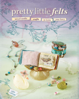 Pretty Little Felts: Mixed-Media Crafts To Tickle Your Fancy 1600610900 Book Cover