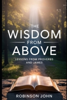 WISDOM FROM ABOVE: LESSONS FROM PROVERBS AND JAMES B0FQC797XN Book Cover