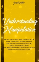 Understanding Manipulation: An All-Inclusive Walkthrough On How To Detect Manipulation, Deception, Dark Persuasion, And Covert Nlp Using The Best Defenses Of Psychological Warfare In Everyday Life. 1802235213 Book Cover