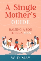 A Single Mother's Guide: Raising a Son to be a Man 1456666215 Book Cover