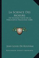La Science Des Moeurs: Ou Seconde Partie De La Philosophie Francoise (1648) 1166313018 Book Cover