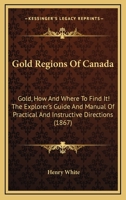 Gold Regions Of Canada: Gold, How And Where To Find It! The Explorer's Guide And Manual Of Practical And Instructive Directions 1015719252 Book Cover