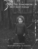 I Will Die Tomorrow, But Not Today: Memoirs of Bernard (Berl) Schuster 1493667785 Book Cover