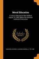 Moral Education: A Lecture Delivered at New Bedford, August 16, 1842, Before the American Institute of Instruction 0353125768 Book Cover