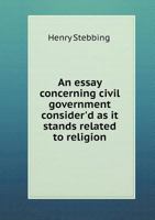An Essay Concerning Civil Government Consider'd as It Stands Related to Religion 1342181069 Book Cover