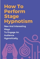 How To Perform Stage Hypnotism: New And Interesting Ways To Engage An Audience Hypnotically: Secret Of Hypnosis Stage B098L1MVY9 Book Cover