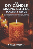 The DIY Candle Making & Selling Mastery Guide: Learn Candle Making with 7 Wax Types, Fragrance Blending, Creative Designs, Pricing Strategies, and Selling Candles Successfully from Home B0GGRCN7LW Book Cover