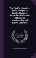 The Pacific Islanders, from Savages to Saints; Chapters from the Life Stories of Famous Missionaries and Native Converts 1347410732 Book Cover