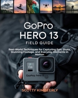 GoPro Hero 13 Field Guide: Real-World Techniques for Capturing Epic Shots, Stunning Footage, and Everyday Moments in Motion B0F52VPBCF Book Cover