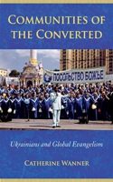 Communities of the Converted: Ukrainians and Global Evangelism (Culture and Society After Socialism) 0801474027 Book Cover