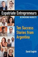 Expatriate Entrepreneurs in Emerging Markets: Ten Success Stories from Argentina 0615507603 Book Cover