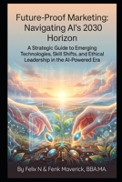 Future-Proof Marketing: Navigating AI's 2030 Horizon: A Strategic Guide to Emerging Technologies, Skill Shifts, and Ethical Leadership in the AI-Powered Era B0GQT1MJGS Book Cover