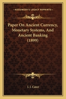 Paper on Ancient Currency, Monetary Systems and Ancient Banking: Read at the Wimbledon Literary and Scientific Society, on 11th March, 1899 1120670381 Book Cover