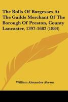 The Rolls of Burgesses at the Guilds Merchant of the Borough of Preston, Co. Lancaster. 1397-1682... B0BPJQ9GW9 Book Cover