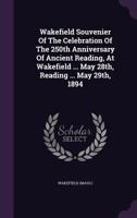 Wakefield Souvenier of the Celebration of the 250th Anniversary of Ancient Reading, at Wakefield ... May 28th, Reading ... May 29th, 1894 1340813661 Book Cover