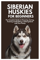 Siberian Huskies for Beginners: The Complete Guide to Choosing, Caring, Training and Building a Lifelong Bond with your Husky B0FLW7MGJN Book Cover