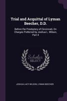 Trial and Acquittal of Lyman Beecher, D.D.: Before the Presbytery of Cincinnati, on Charges Preferred by Joshua L. Wilson, Part 4 1377402258 Book Cover