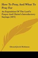 How to Pray, and What to Pray For. an Exposition of the Lord's Prayer and Christ's Introductory Sayings 116467689X Book Cover