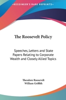 The Roosevelt Policy: Speeches, Letters and State Papers Relating to Corporate Wealth and Closely Allied Topics 1017342911 Book Cover